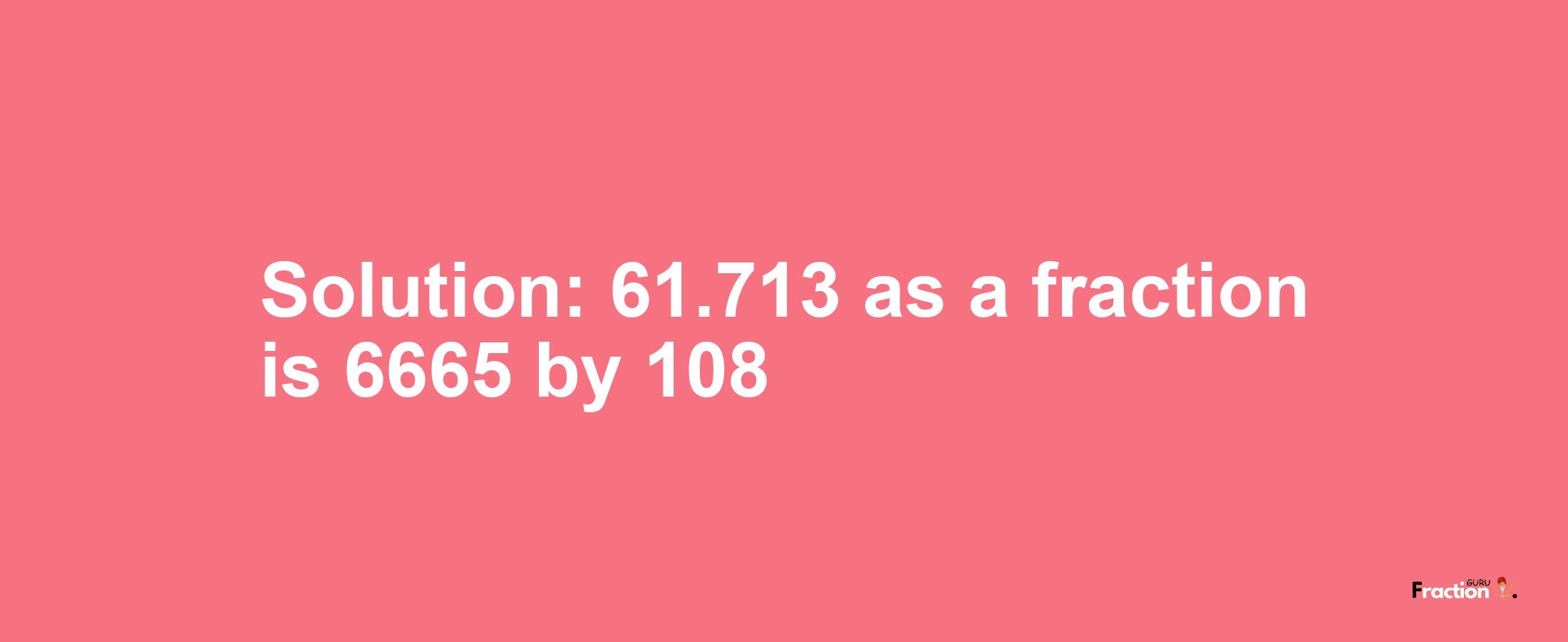 Solution:61.713 as a fraction is 6665/108